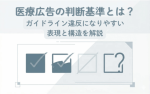 医療広告の判断基準とは？ガイドライン違反になりやすい表現と構造を解説